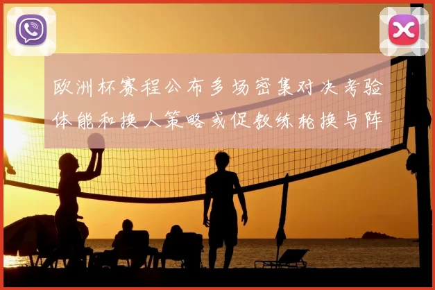 欧洲杯赛程公布多场密集对决考验体能和换人策略或促教练轮换与阵容调整