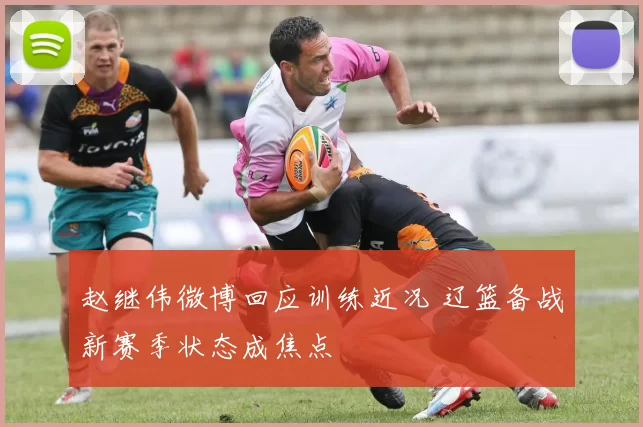 赵继伟微博回应训练近况 辽篮备战新赛季状态成焦点