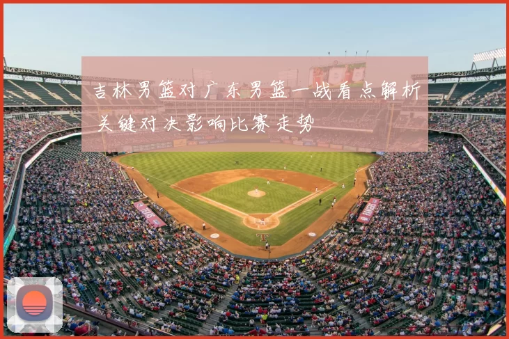 吉林男篮对广东男篮一战看点解析 关键对决影响比赛走势