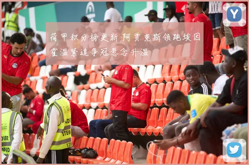 荷甲积分榜更新 阿贾克斯领跑埃因霍温紧追争冠悬念升温