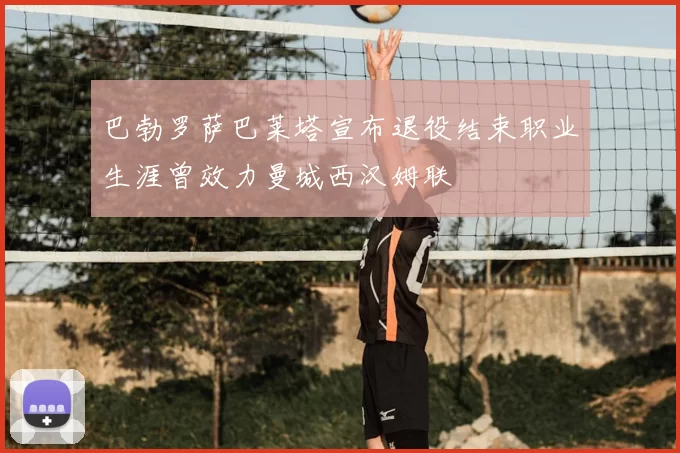 巴勃罗萨巴莱塔宣布退役结束职业生涯曾效力曼城西汉姆联