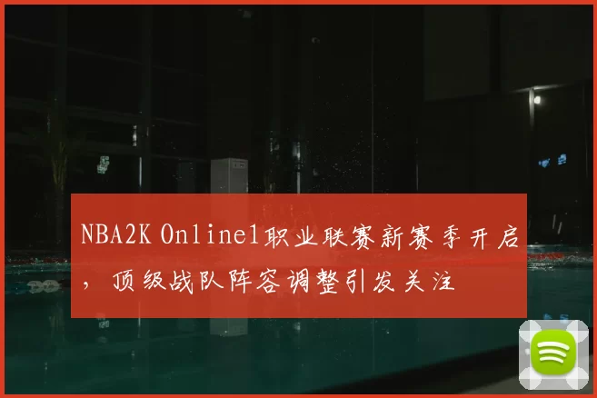 NBA2K Online1职业联赛新赛季开启，顶级战队阵容调整引发关注