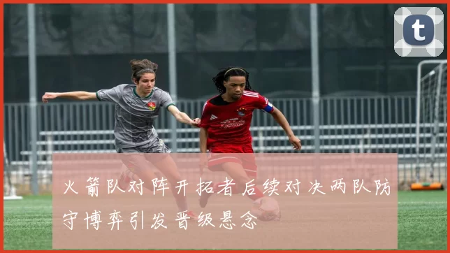 火箭队对阵开拓者后续对决两队防守博弈引发晋级悬念