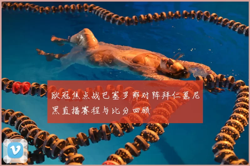 欧冠焦点战巴塞罗那对阵拜仁慕尼黑直播赛程与比分回顾