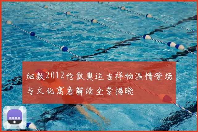 细数2012伦敦奥运吉祥物温情登场与文化寓意解读全景揭晓