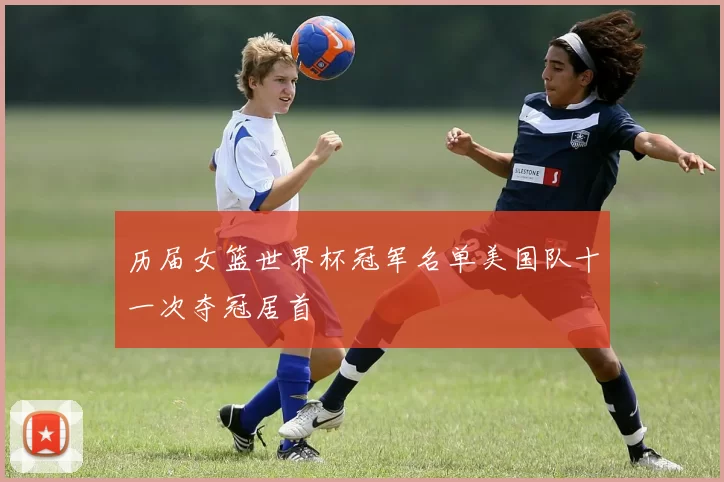 历届女篮世界杯冠军名单美国队十一次夺冠居首