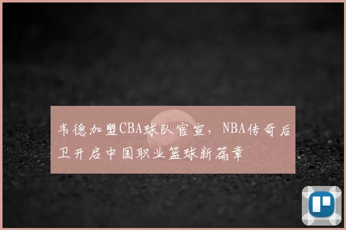 韦德加盟CBA球队官宣，NBA传奇后卫开启中国职业篮球新篇章