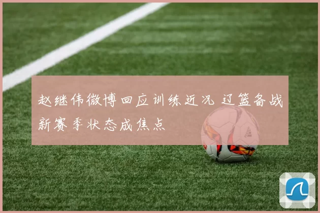 赵继伟微博回应训练近况 辽篮备战新赛季状态成焦点