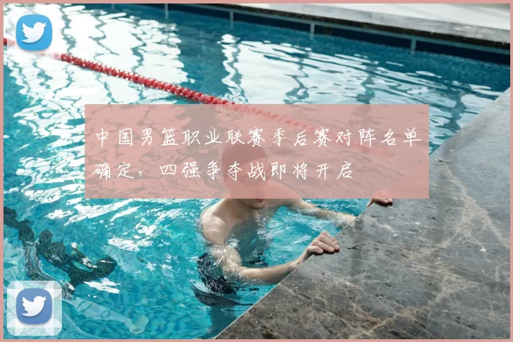 中国男篮职业联赛季后赛对阵名单确定，四强争夺战即将开启