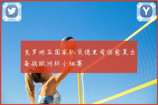 克罗地亚国家队莫德里奇伤愈复出备战欧洲杯小组赛