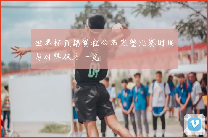 世界杯直播赛程公布完整比赛时间与对阵双方一览