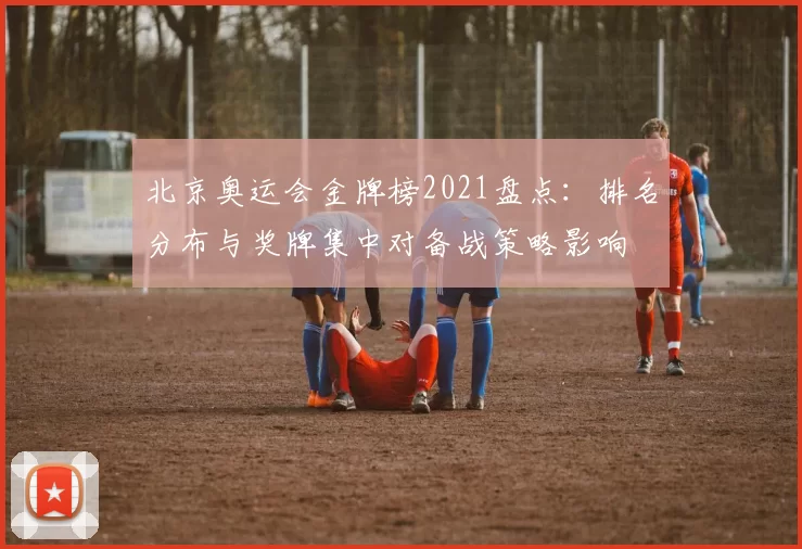 北京奥运会金牌榜2021盘点：排名分布与奖牌集中对备战策略影响