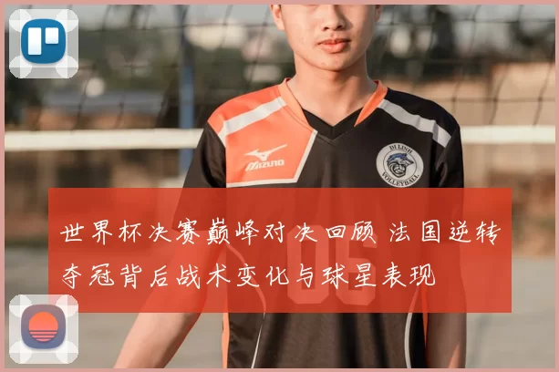 世界杯决赛巅峰对决回顾 法国逆转夺冠背后战术变化与球星表现