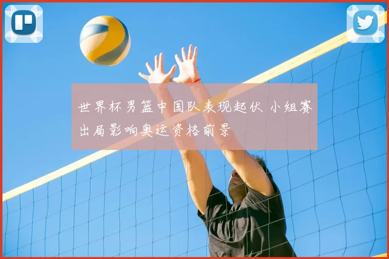 世界杯男篮中国队表现起伏 小组赛出局影响奥运资格前景