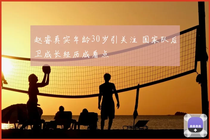 赵睿真实年龄30岁引关注 国家队后卫成长经历成看点