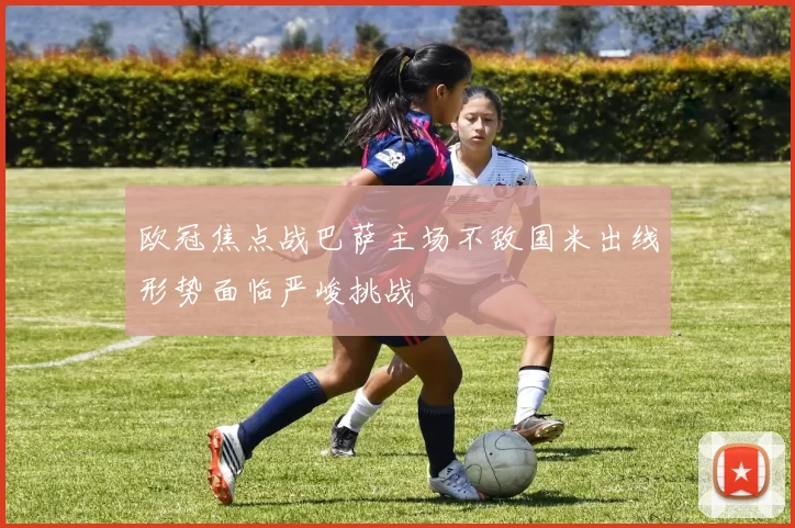 欧冠焦点战巴萨主场不敌国米出线形势面临严峻挑战