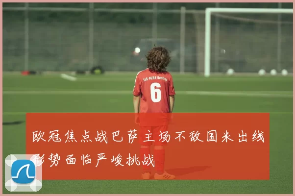 欧冠焦点战巴萨主场不敌国米出线形势面临严峻挑战