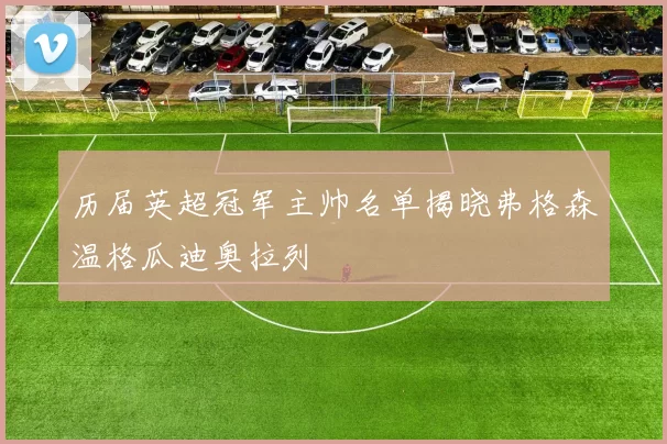 历届英超冠军主帅名单揭晓弗格森温格瓜迪奥拉列