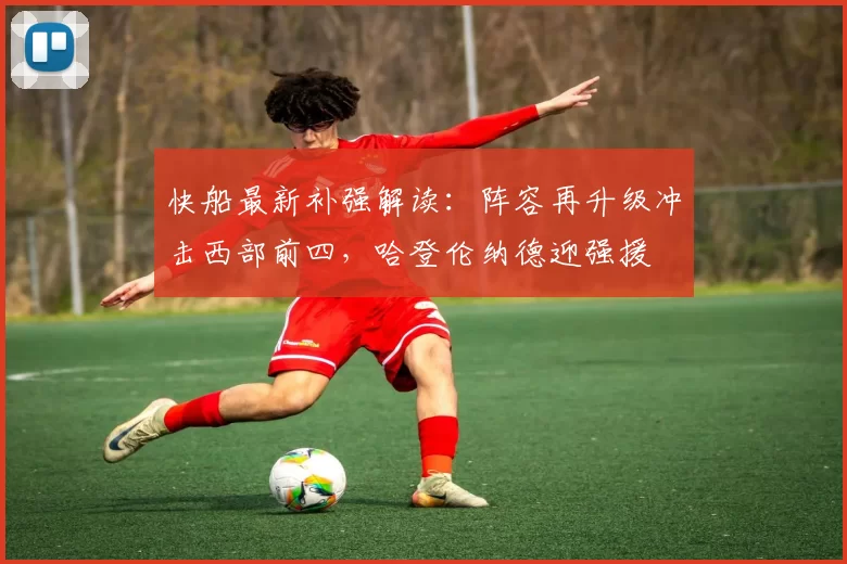 快船最新补强解读：阵容再升级冲击西部前四，哈登伦纳德迎强援