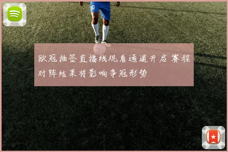 欧冠抽签直播线观看通道开启 赛程对阵结果将影响争冠形势