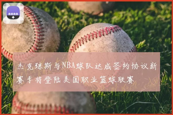 杰克琼斯与NBA球队达成签约协议新赛季将登陆美国职业篮球联赛