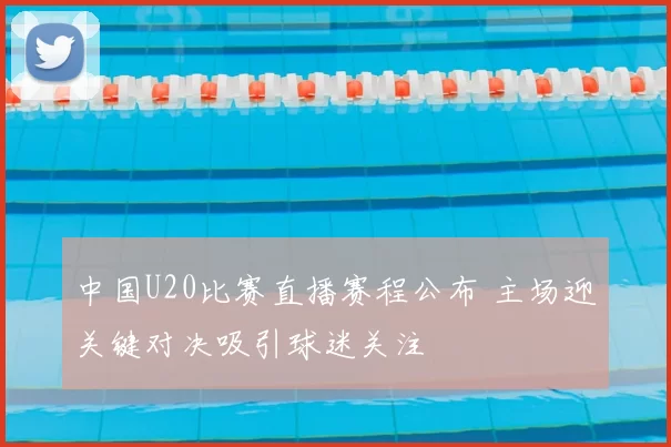 中国U20比赛直播赛程公布 主场迎关键对决吸引球迷关注