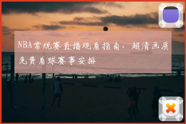 NBA常规赛直播观看指南，超清画质免费看球赛事安排