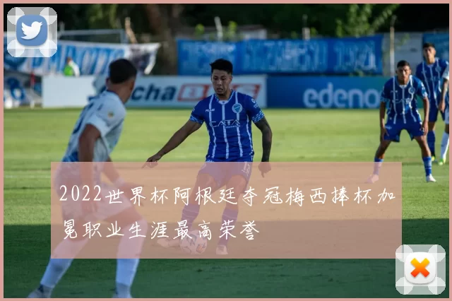 2022世界杯阿根廷夺冠梅西捧杯加冕职业生涯最高荣誉