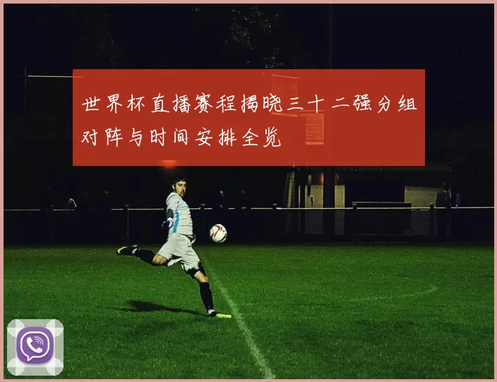 世界杯直播赛程揭晓三十二强分组对阵与时间安排全览