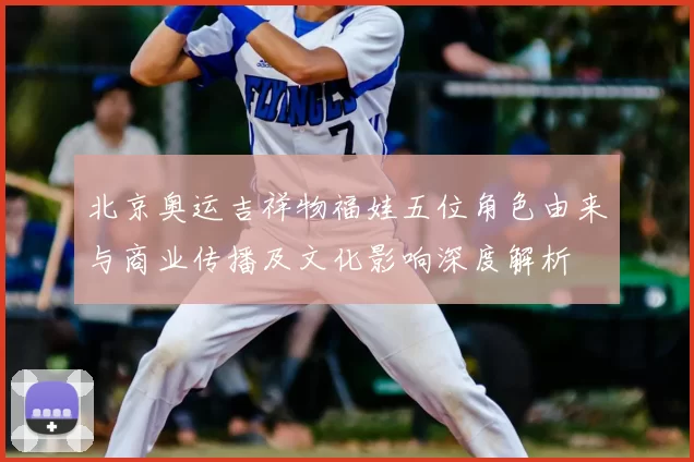 北京奥运吉祥物福娃五位角色由来与商业传播及文化影响深度解析