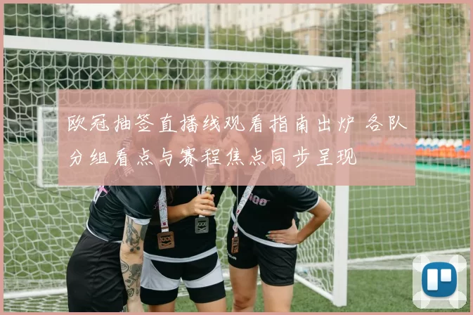 欧冠抽签直播线观看指南出炉 各队分组看点与赛程焦点同步呈现