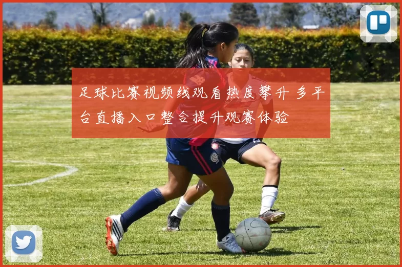 足球比赛视频线观看热度攀升 多平台直播入口整合提升观赛体验