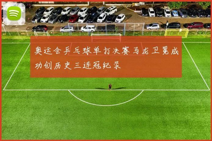 奥运会乒乓球单打决赛马龙卫冕成功创历史三连冠纪录