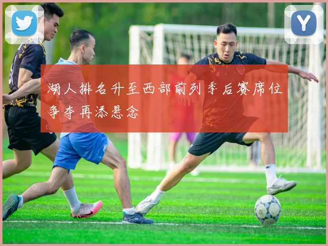 湖人排名升至西部前列季后赛席位争夺再添悬念