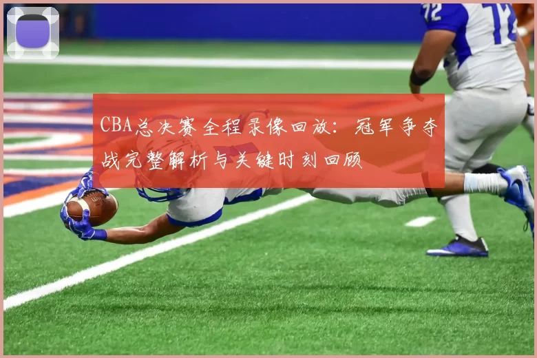 CBA总决赛全程录像回放：冠军争夺战完整解析与关键时刻回顾