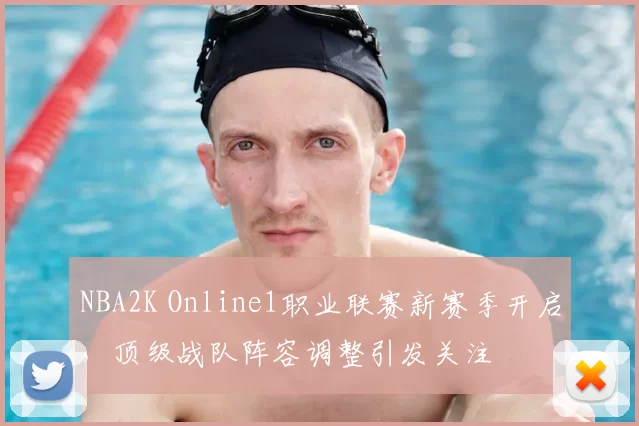NBA2K Online1职业联赛新赛季开启，顶级战队阵容调整引发关注