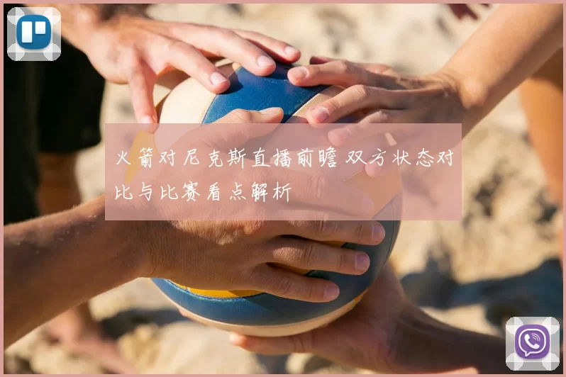 火箭对尼克斯直播前瞻 双方状态对比与比赛看点解析