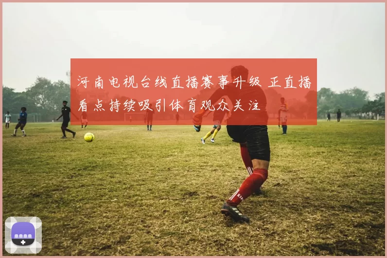 河南电视台线直播赛事升级 正直播看点持续吸引体育观众关注