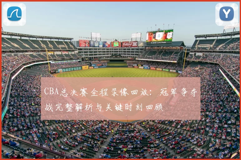 CBA总决赛全程录像回放：冠军争夺战完整解析与关键时刻回顾