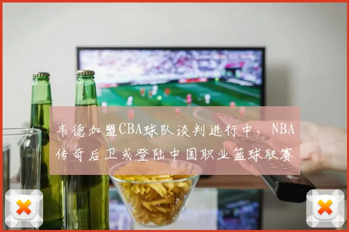 韦德加盟CBA球队谈判进行中，NBA传奇后卫或登陆中国职业篮球联赛
