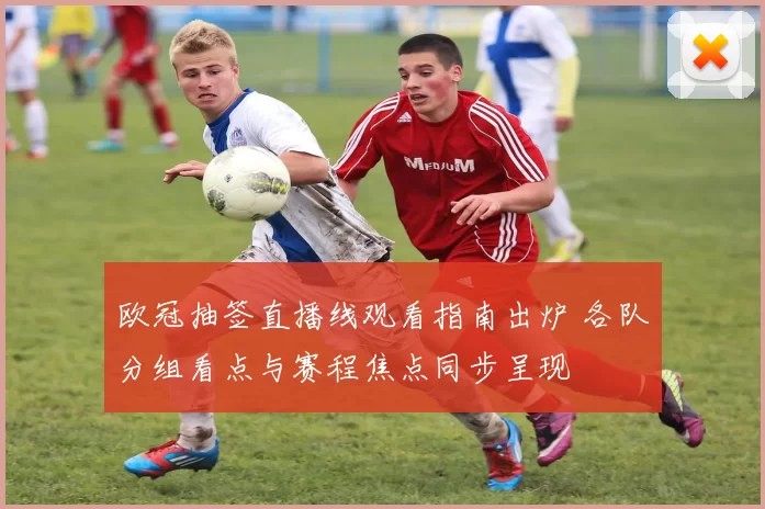 欧冠抽签直播线观看指南出炉 各队分组看点与赛程焦点同步呈现