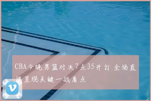 CBA今晚男篮对决7点35开打 全场直播呈现关键一战看点