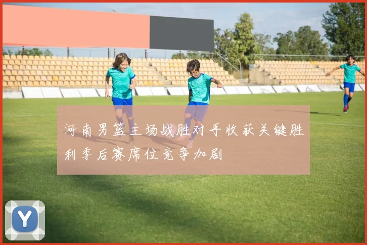 河南男篮主场战胜对手收获关键胜利季后赛席位竞争加剧