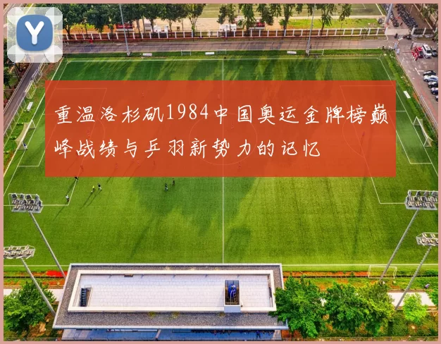 重温洛杉矶1984中国奥运金牌榜巅峰战绩与乒羽新势力的记忆