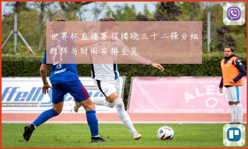 世界杯直播赛程揭晓三十二强分组对阵与时间安排全览