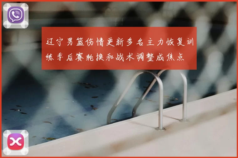 辽宁男篮伤情更新多名主力恢复训练季后赛轮换和战术调整成焦点