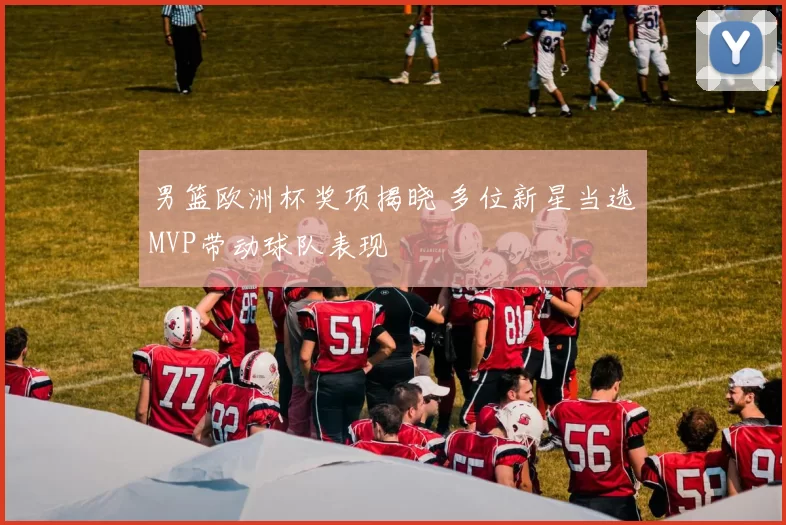 男篮欧洲杯奖项揭晓 多位新星当选MVP带动球队表现