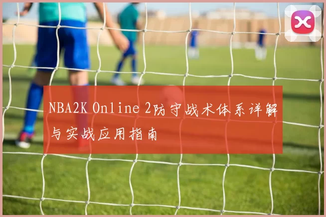NBA2K Online 2防守战术体系详解与实战应用指南