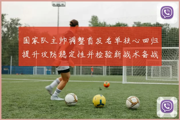 国家队主帅调整首发名单核心回归提升攻防稳定性并检验新战术备战世预赛