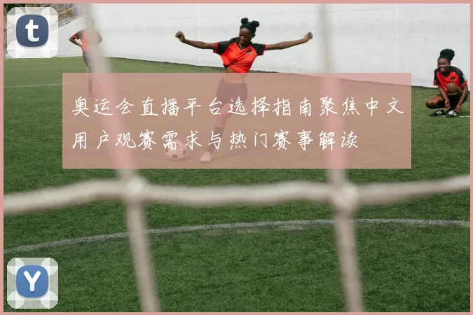 奥运会直播平台选择指南聚焦中文用户观赛需求与热门赛事解读